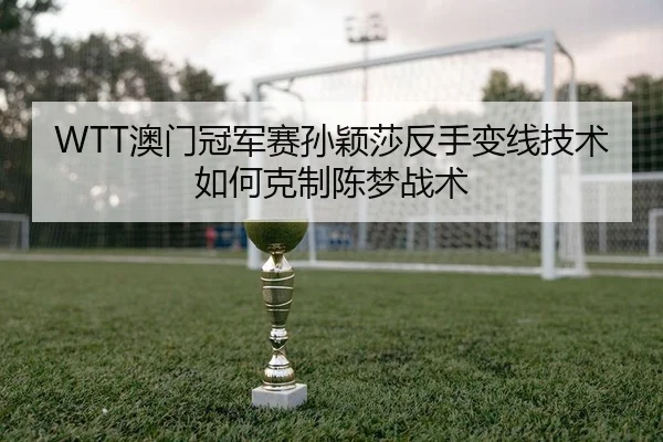 WTT澳门冠军赛孙颖莎反手变线技术如何克制陈梦战术