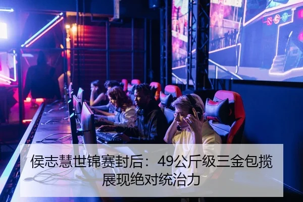 侯志慧世锦赛封后：49公斤级三金包揽展现绝对统治力